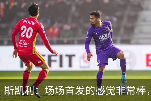 斯凯利：场场首发的感觉非常棒，我为自己付出的努力感到自豪